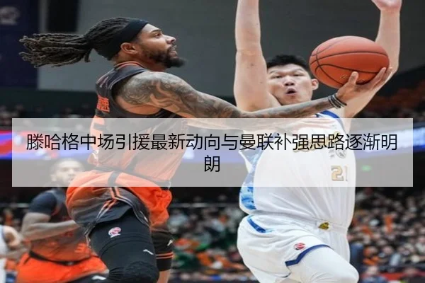 滕哈格中场引援最新动向与曼联补强思路逐渐明朗